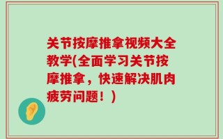 关节按摩推拿视频大全教学(全面学习关节按摩推拿，快速解决肌肉疲劳问题！)
