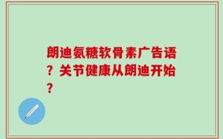 朗迪氨糖软骨素广告语？关节健康从朗迪开始？