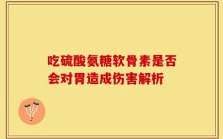 吃硫酸氨糖软骨素是否会对胃造成伤害解析