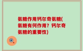 氨糖作用钙尔奇氨糖(氨糖有何作用？钙尔奇氨糖的重要性)