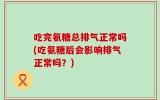 吃完氨糖总排气正常吗(吃氨糖后会影响排气正常吗？)