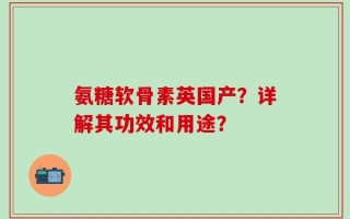 氨糖软骨素英国产？详解其功效和用途？