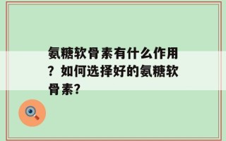 氨糖软骨素有什么作用？如何选择好的氨糖软骨素？