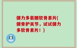健力多氨糖软骨素片(健骨护关节，试试健力多软骨素片！)