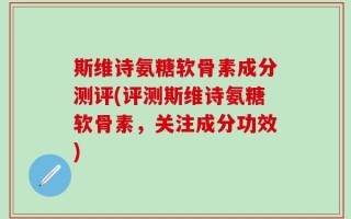 斯维诗氨糖软骨素成分测评(评测斯维诗氨糖软骨素，关注成分功效)