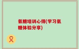 氨糖培训心得(学习氨糖体验分享)