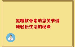 氨糖软骨素助您关节健康轻松生活的秘诀