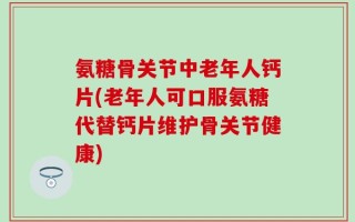 氨糖骨关节中老年人钙片(老年人可口服氨糖代替钙片维护骨关节健康)