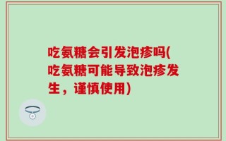 吃氨糖会引发泡疹吗(吃氨糖可能导致泡疹发生，谨慎使用)