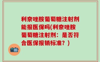 利奈唑胺葡萄糖注射剂能报医保吗(利奈唑胺葡萄糖注射剂：是否符合医保报销标准？)