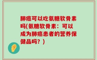 肺癌可以吃氨糖软骨素吗(氨糖软骨素：可以成为肺癌患者的营养保健品吗？)