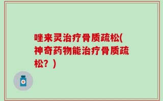 唑来灵治疗骨质疏松(神奇药物能治疗骨质疏松？)