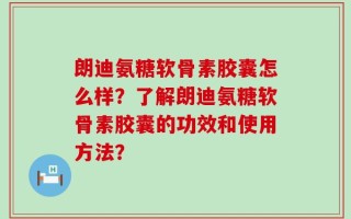 朗迪氨糖软骨素胶囊怎么样？了解朗迪氨糖软骨素胶囊的功效和使用方法？