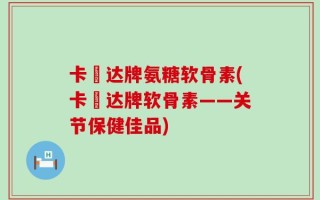 卡犇达牌氨糖软骨素(卡犇达牌软骨素——关节保健佳品)
