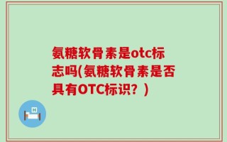 氨糖软骨素是otc标志吗(氨糖软骨素是否具有OTC标识？)
