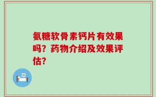 氨糖软骨素钙片有效果吗？药物介绍及效果评估？