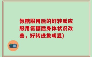 氨糖服用后的好转反应服用氨糖后身体状况改善，好转迹象明显)