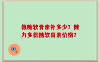 氨糖软骨素补多少？健力多氨糖软骨素价格？