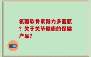 氨糖软骨素健力多蓝瓶？关于关节健康的保健产品？