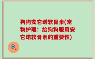 狗狗安它诺软骨素(宠物护理：给狗狗服用安它诺软骨素的重要性)