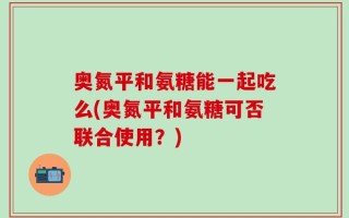 奥氮平和氨糖能一起吃么(奥氮平和氨糖可否联合使用？)