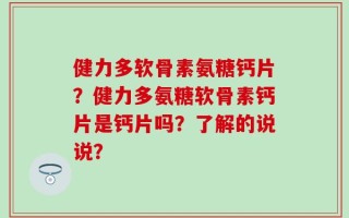 健力多软骨素氨糖钙片？健力多氨糖软骨素钙片是钙片吗？了解的说说？