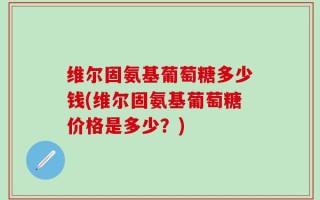 维尔固氨基葡萄糖多少钱(维尔固氨基葡萄糖价格是多少？)