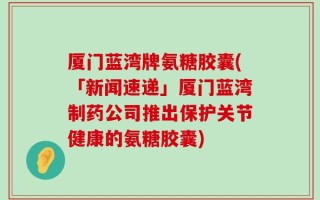 厦门蓝湾牌氨糖胶囊(「新闻速递」厦门蓝湾制药公司推出保护关节健康的氨糖胶囊)