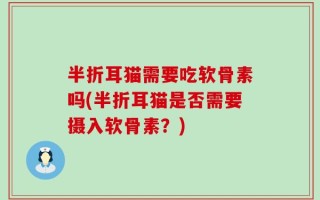 半折耳猫需要吃软骨素吗(半折耳猫是否需要摄入软骨素？)