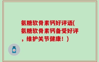 氨糖软骨素钙好评语(氨糖软骨素钙备受好评，维护关节健康！)