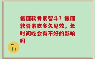 氨糖软骨素智斗？氨糖软骨素吃多久见效，长时间吃会有不好的影响吗