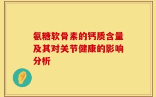 氨糖软骨素的钙质含量及其对关节健康的影响分析