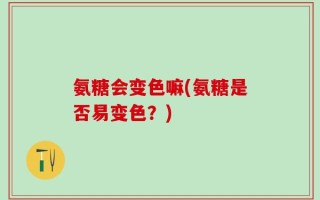 氨糖会变色嘛(氨糖是否易变色？)
