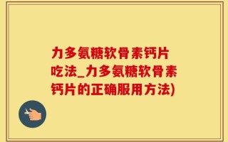 力多氨糖软骨素钙片 吃法_力多氨糖软骨素钙片的正确服用方法)