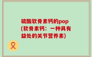 硫酸软骨素钙的pop(软骨素钙：一种具有益处的关节营养素)
