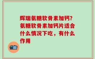 辉瑞氨糖软骨素加钙？氨糖软骨素加钙片适合什么情况下吃，有什么作用