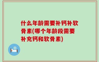 什么年龄需要补钙补软骨素(哪个年龄段需要补充钙和软骨素)