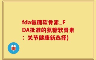 fda氨糖软骨素_FDA批准的氨糖软骨素：关节健康新选择)