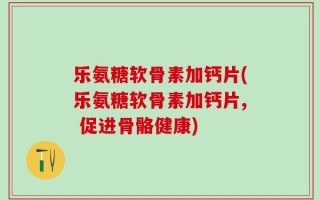 乐氨糖软骨素加钙片(乐氨糖软骨素加钙片, 促进骨骼健康)