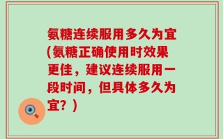 氨糖连续服用多久为宜(氨糖正确使用时效果更佳，建议连续服用一段时间，但具体多久为宜？)