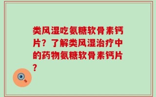 类风湿吃氨糖软骨素钙片？了解类风湿治疗中的药物氨糖软骨素钙片？