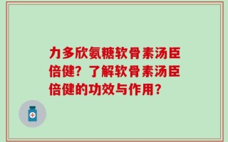 力多欣氨糖软骨素汤臣倍健？了解软骨素汤臣倍健的功效与作用？