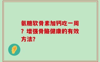 氨糖软骨素加钙吃一周？增强骨骼健康的有效方法？