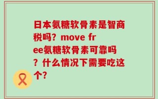 日本氨糖软骨素是智商税吗？move free氨糖软骨素可靠吗？什么情况下需要吃这个？