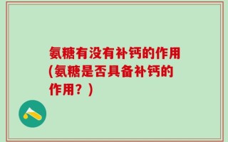 氨糖有没有补钙的作用(氨糖是否具备补钙的作用？)