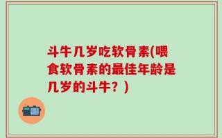 斗牛几岁吃软骨素(喂食软骨素的最佳年龄是几岁的斗牛？)