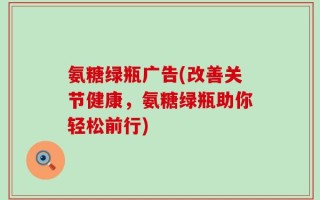 氨糖绿瓶广告(改善关节健康，氨糖绿瓶助你轻松前行)
