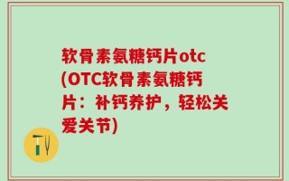 软骨素氨糖钙片otc(OTC软骨素氨糖钙片：补钙养护，轻松关爱关节)