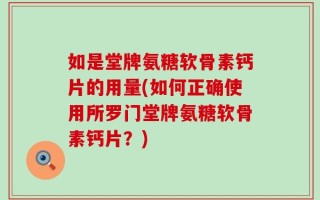 如是堂牌氨糖软骨素钙片的用量(如何正确使用所罗门堂牌氨糖软骨素钙片？)