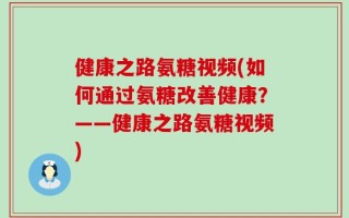 健康之路氨糖视频(如何通过氨糖改善健康？——健康之路氨糖视频)